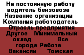 На постоянную работу водитель бензовоза › Название организации ­ Компания-работодатель › Отрасль предприятия ­ Другое › Минимальный оклад ­ 40 000 - Все города Работа » Вакансии   . Томская обл.